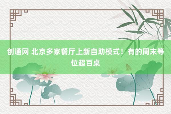 创通网 北京多家餐厅上新自助模式！有的周末等位超百桌