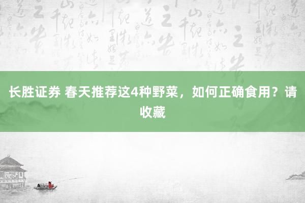 长胜证券 春天推荐这4种野菜，如何正确食用？请收藏