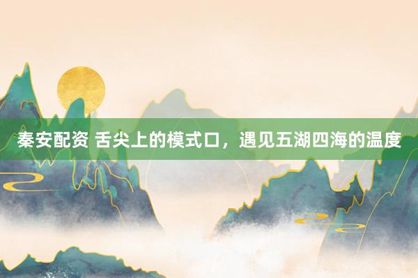 秦安配资 舌尖上的模式口，遇见五湖四海的温度