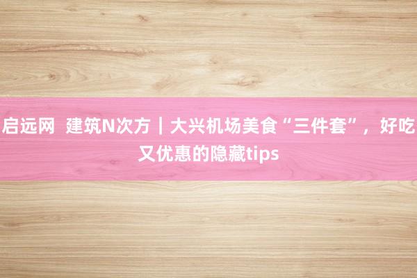 启远网  建筑N次方｜大兴机场美食“三件套”，好吃又优惠的隐藏tips