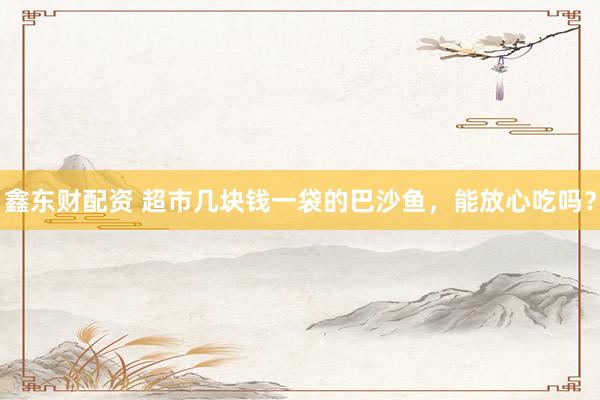 鑫东财配资 超市几块钱一袋的巴沙鱼，能放心吃吗？