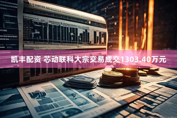 凯丰配资 芯动联科大宗交易成交1303.40万元