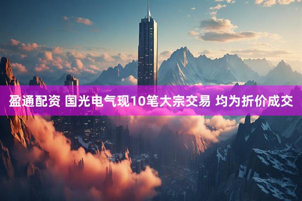 盈通配资 国光电气现10笔大宗交易 均为折价成交