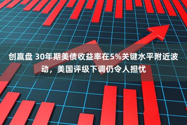 创赢盘 30年期美债收益率在5%关键水平附近波动，美国评级下调仍令人担忧