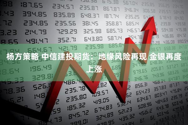 杨方策略 中信建投期货：地缘风险再现 金银再度上涨