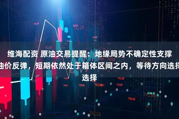 维海配资 原油交易提醒：地缘局势不确定性支撑油价反弹，短期依然处于箱体区间之内，等待方向选择
