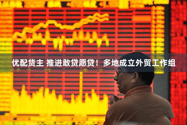 优配货主 推进敢贷愿贷！多地成立外贸工作组