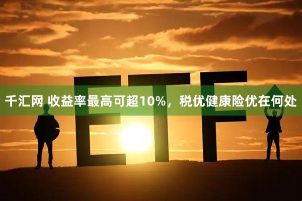 千汇网 收益率最高可超10%，税优健康险优在何处
