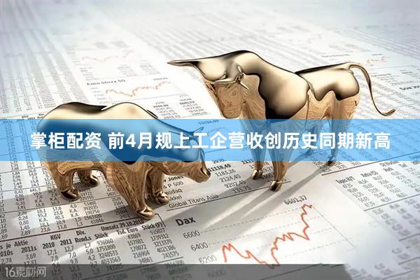 掌柜配资 前4月规上工企营收创历史同期新高