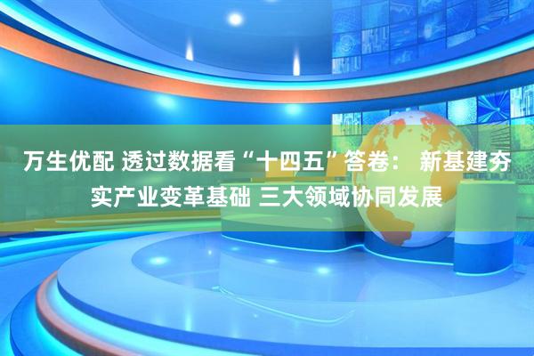 万生优配 透过数据看“十四五”答卷： 新基建夯实产业变革基础 三大领域协同发展