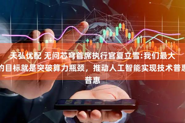 天弘优配 无问芯穹首席执行官夏立雪:我们最大的目标就是突破算力瓶颈，推动人工智能实现技术普惠
