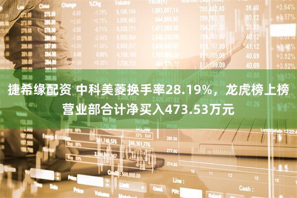 捷希缘配资 中科美菱换手率28.19%，龙虎榜上榜营业部合计净买入473.53万元