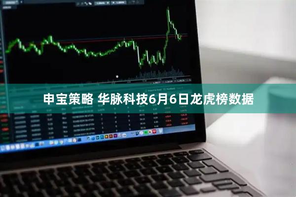 申宝策略 华脉科技6月6日龙虎榜数据