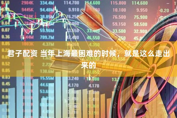 君子配资 当年上海最困难的时候，就是这么走出来的
