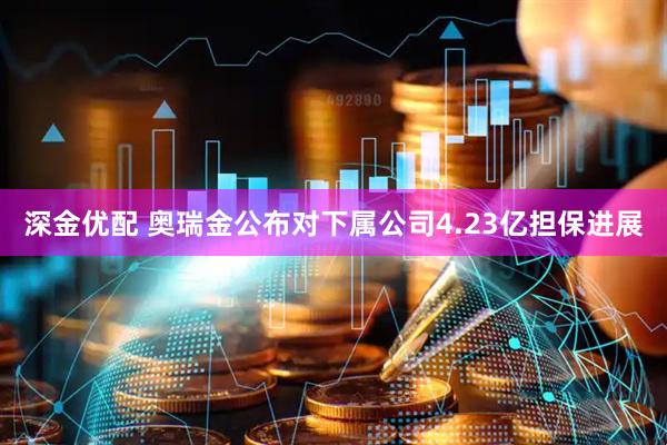 深金优配 奥瑞金公布对下属公司4.23亿担保进展
