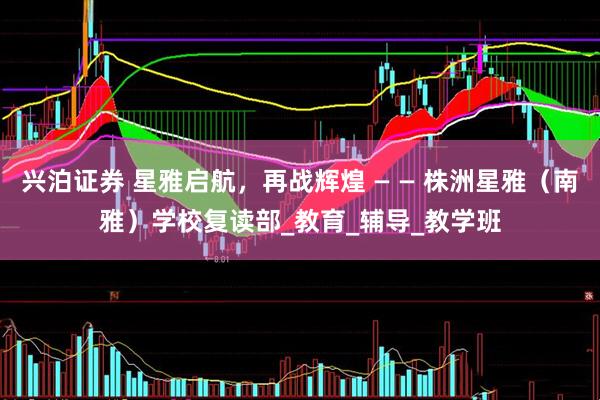 兴泊证券 星雅启航，再战辉煌 — — 株洲星雅（南雅）学校复读部_教育_辅导_教学班