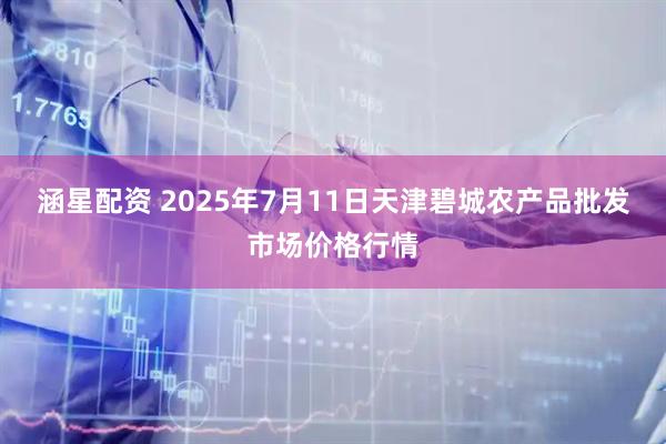 涵星配资 2025年7月11日天津碧城农产品批发市场价格行情