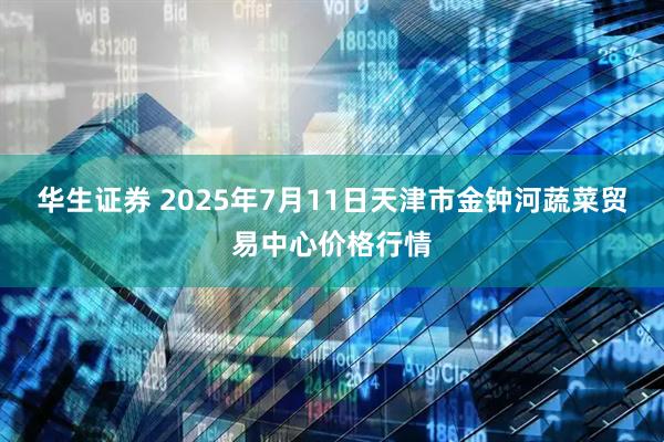 华生证券 2025年7月11日天津市金钟河蔬菜贸易中心价格行情