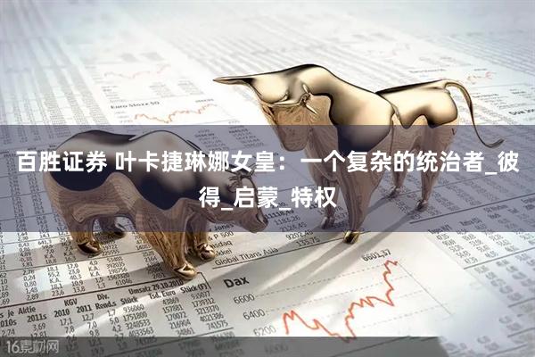 百胜证券 叶卡捷琳娜女皇：一个复杂的统治者_彼得_启蒙_特权