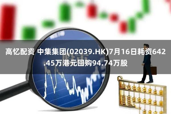 高忆配资 中集集团(02039.HK)7月16日耗资642.45万港元回购94.74万股