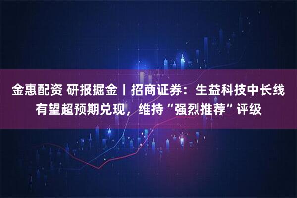 金惠配资 研报掘金丨招商证券：生益科技中长线有望超预期兑现，维持“强烈推荐”评级