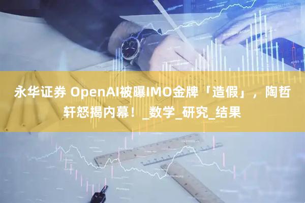 永华证券 OpenAI被曝IMO金牌「造假」，陶哲轩怒揭内幕！_数学_研究_结果