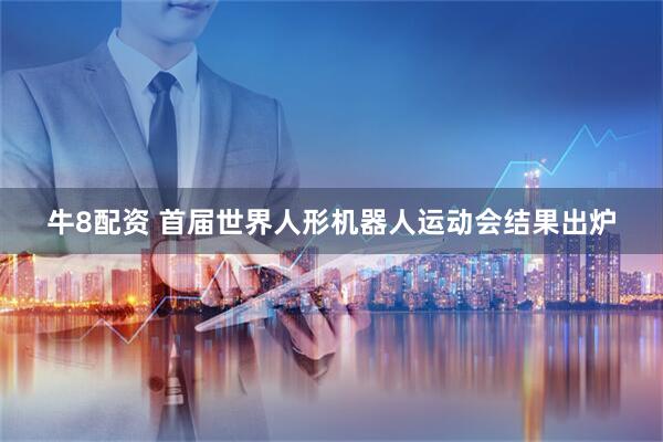 牛8配资 首届世界人形机器人运动会结果出炉