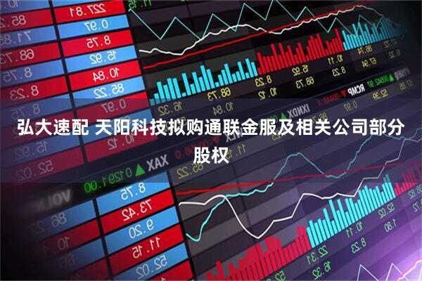 弘大速配 天阳科技拟购通联金服及相关公司部分股权