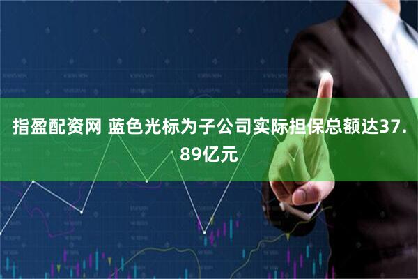 指盈配资网 蓝色光标为子公司实际担保总额达37.89亿元