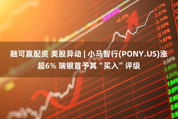融可赢配资 美股异动 | 小马智行(PONY.US)涨超6% 瑞银首予其“买入”评级