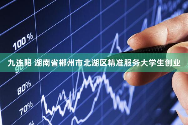 九连阳 湖南省郴州市北湖区精准服务大学生创业