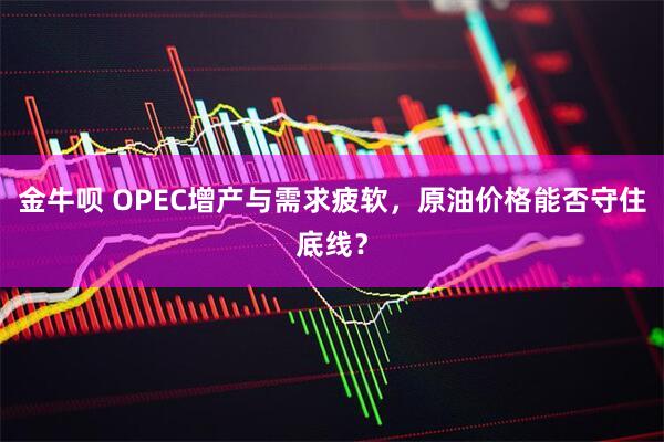 金牛呗 OPEC增产与需求疲软，原油价格能否守住底线？