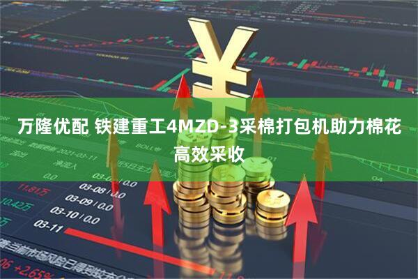 万隆优配 铁建重工4MZD-3采棉打包机助力棉花高效采收
