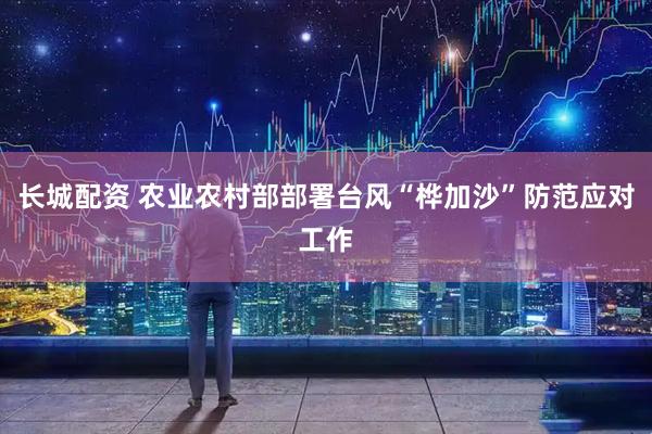 长城配资 农业农村部部署台风“桦加沙”防范应对工作