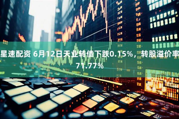 星速配资 6月12日天业转债下跌0.15%，转股溢价率71.77%