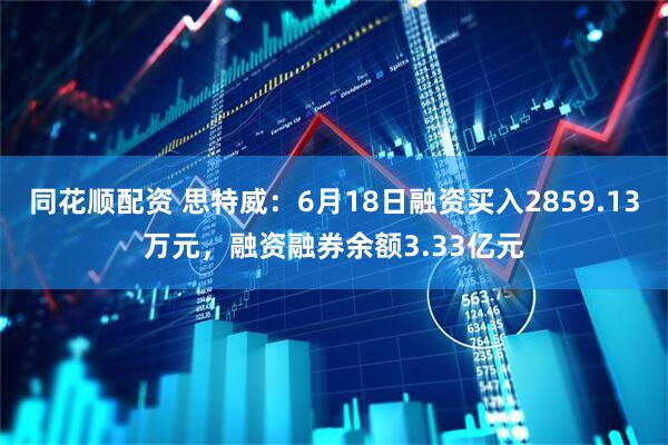 同花顺配资 思特威:6月18日融资买入2859.13万元,融资融券余额3.33亿元