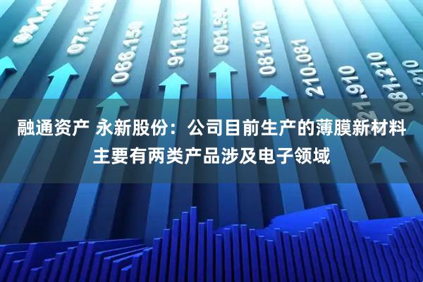 融通资产 永新股份：公司目前生产的薄膜新材料主要有两类产品涉及电子领域
