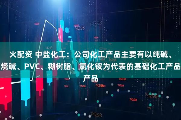 火配资 中盐化工：公司化工产品主要有以纯碱、烧碱、PVC、糊树脂、氯化铵为代表的基础化工产品