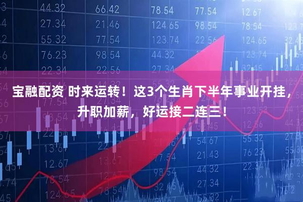 宝融配资 时来运转！这3个生肖下半年事业开挂，升职加薪，好运接二连三！