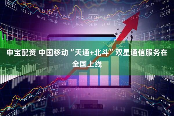 申宝配资 中国移动“天通+北斗”双星通信服务在全国上线