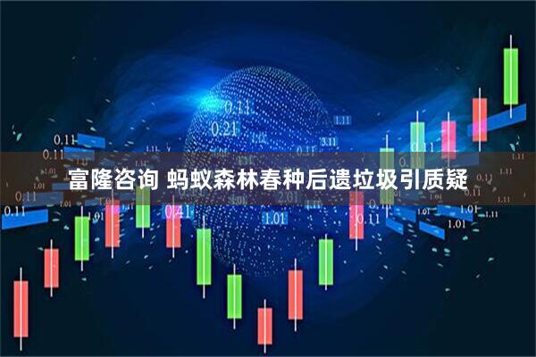 富隆咨询 蚂蚁森林春种后遗垃圾引质疑